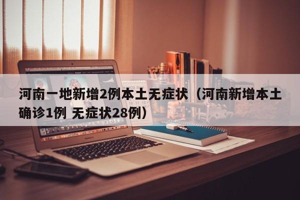 河南一地新增2例本土无症状（河南新增本土确诊1例 无症状28例）