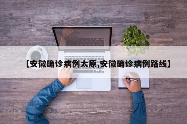 【安徽确诊病例太原,安徽确诊病例路线】