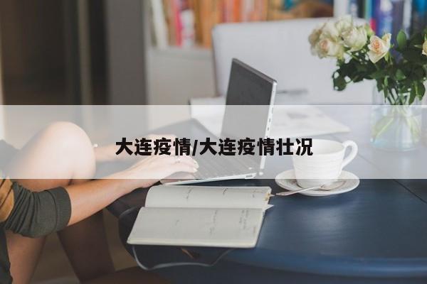 大连疫情/大连疫情壮况