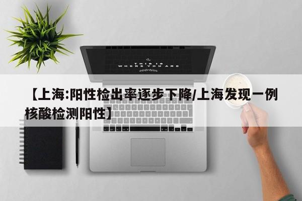 【上海:阳性检出率逐步下降/上海发现一例核酸检测阳性】