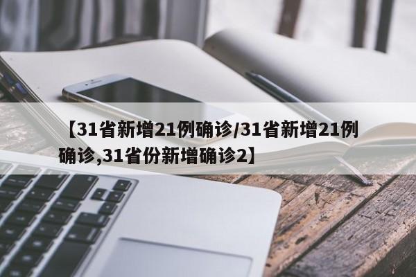 【31省新增21例确诊/31省新增21例确诊,31省份新增确诊2】