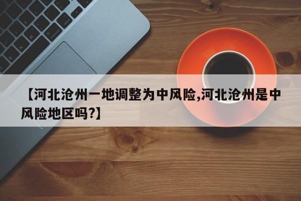 【河北沧州一地调整为中风险,河北沧州是中风险地区吗?】