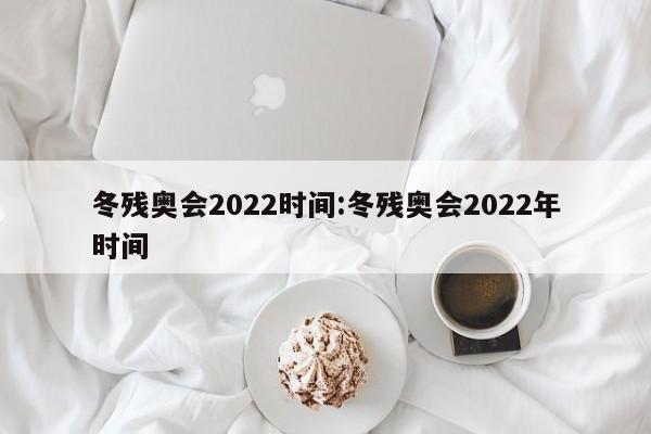冬残奥会2022时间:冬残奥会2022年时间