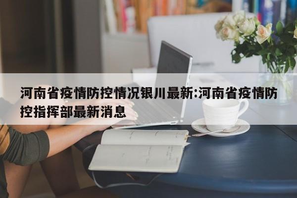 河南省疫情防控情况银川最新:河南省疫情防控指挥部最新消息