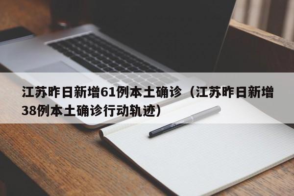 江苏昨日新增61例本土确诊(江苏昨日新增38例本土确诊行动轨迹)