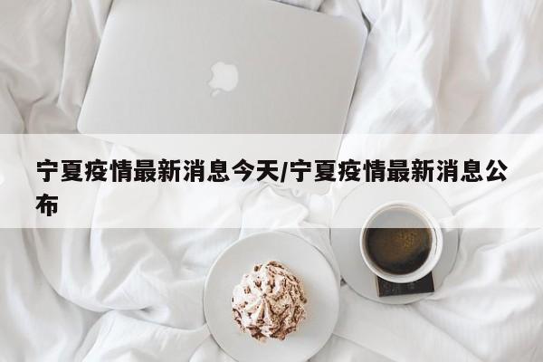 宁夏疫情最新消息今天/宁夏疫情最新消息公布