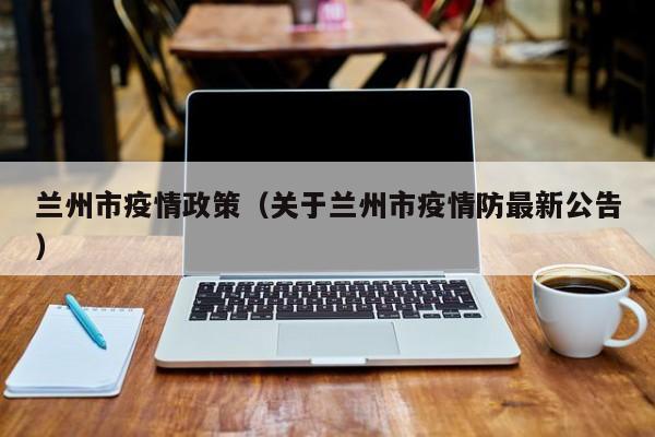兰州市疫情政策(关于兰州市疫情防最新公告)