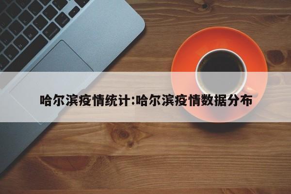 哈尔滨疫情统计:哈尔滨疫情数据分布