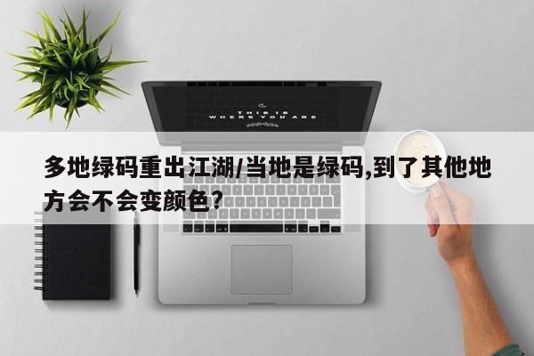 多地绿码重出江湖/当地是绿码,到了其他地方会不会变颜色?