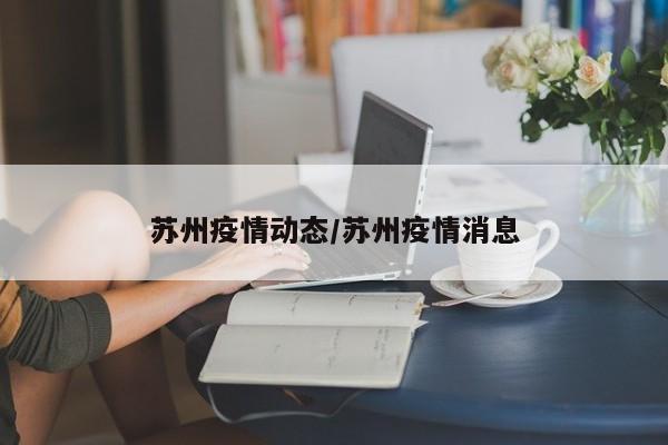 苏州疫情动态/苏州疫情消息
