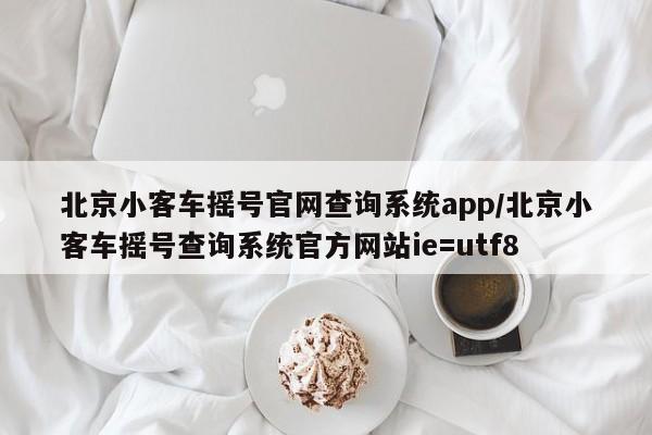 北京小客车摇号官网查询系统app/北京小客车摇号查询系统官方网站ie=utf8