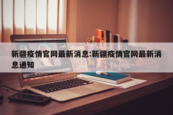 新疆疫情官网最新消息:新疆疫情官网最新消息通知