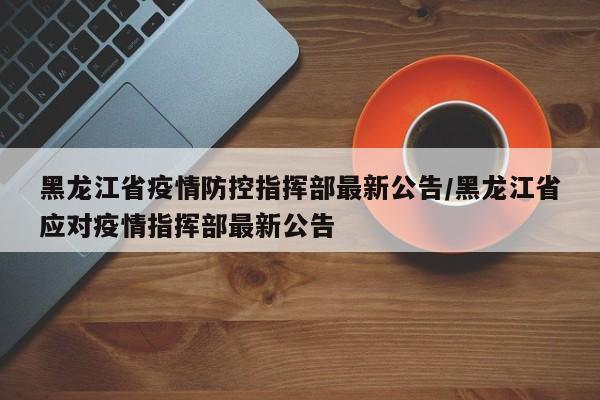 黑龙江省疫情防控指挥部最新公告/黑龙江省应对疫情指挥部最新公告