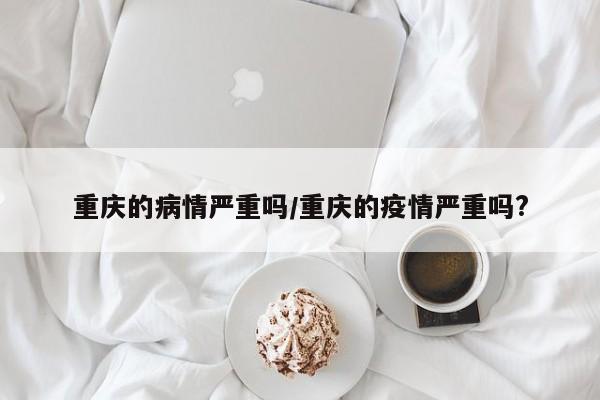 重庆的病情严重吗/重庆的疫情严重吗?