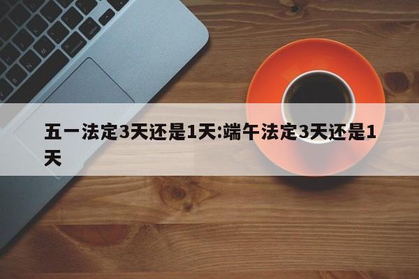 五一法定3天还是1天:端午法定3天还是1天