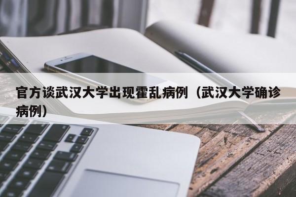 官方谈武汉大学出现霍乱病例(武汉大学确诊病例)