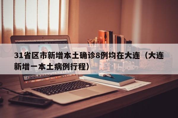 31省区市新增本土确诊8例均在大连(大连新增一本土病例行程)