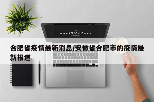 合肥省疫情最新消息/安徽省合肥市的疫情最新报道