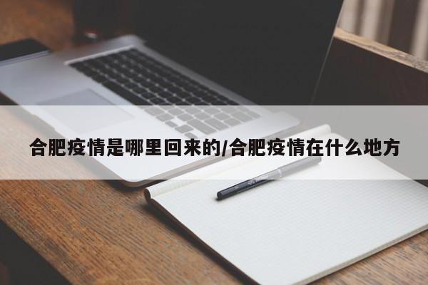 合肥疫情是哪里回来的/合肥疫情在什么地方