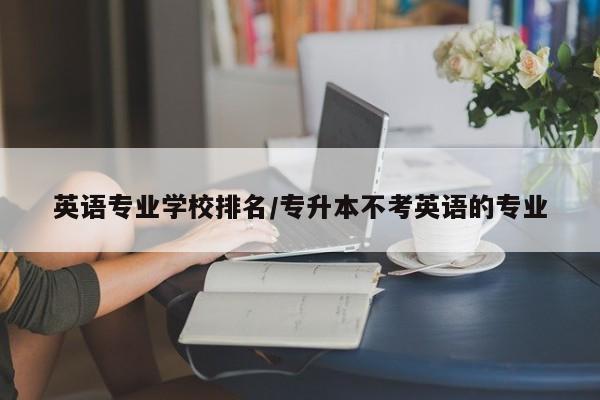 英语专业学校排名/专升本不考英语的专业