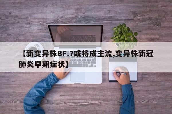 【新变异株BF.7或将成主流,变异株新冠肺炎早期症状】
