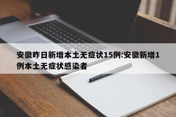 安徽昨日新增本土无症状15例:安徽新增1例本土无症状感染者