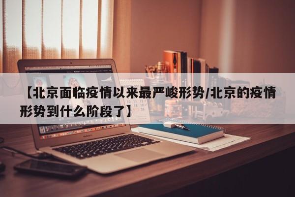 【北京面临疫情以来最严峻形势/北京的疫情形势到什么阶段了】