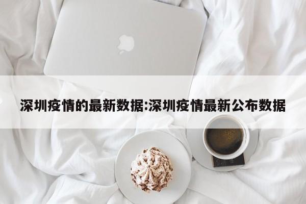 深圳疫情的最新数据:深圳疫情最新公布数据