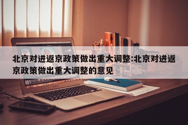 北京对进返京政策做出重大调整:北京对进返京政策做出重大调整的意见