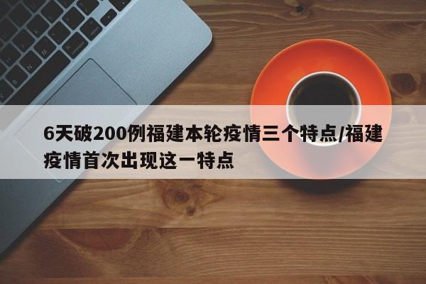 6天破200例福建本轮疫情三个特点/福建疫情首次出现这一特点