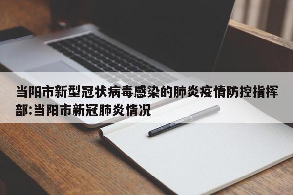 当阳市新型冠状病毒感染的肺炎疫情防控指挥部:当阳市新冠肺炎情况