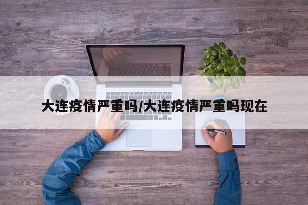 大连疫情严重吗/大连疫情严重吗现在