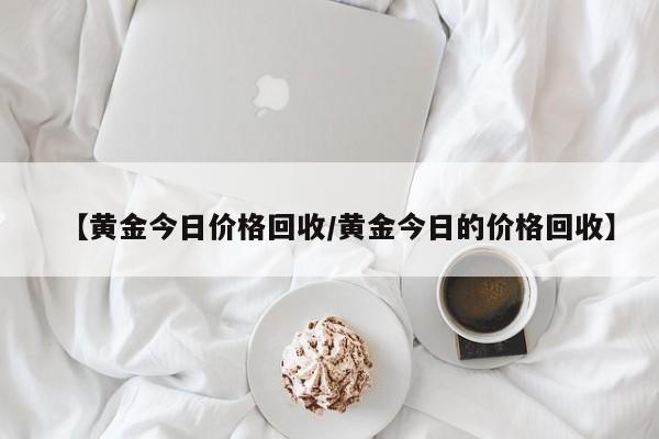【黄金今日价格回收/黄金今日的价格回收】