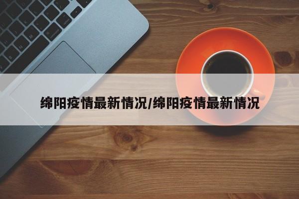 绵阳疫情最新情况/绵阳疫情最新情况