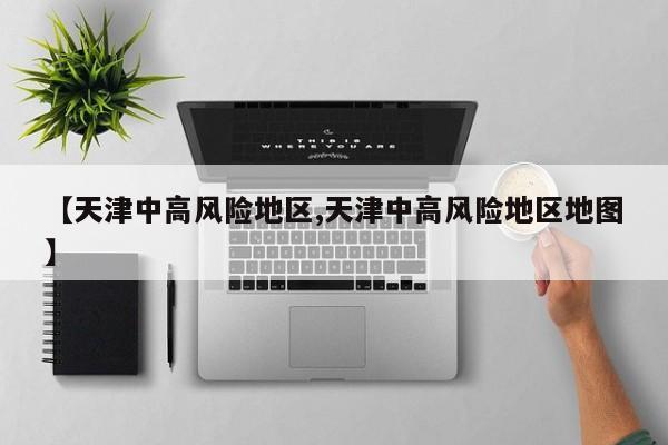 【天津中高风险地区,天津中高风险地区地图】