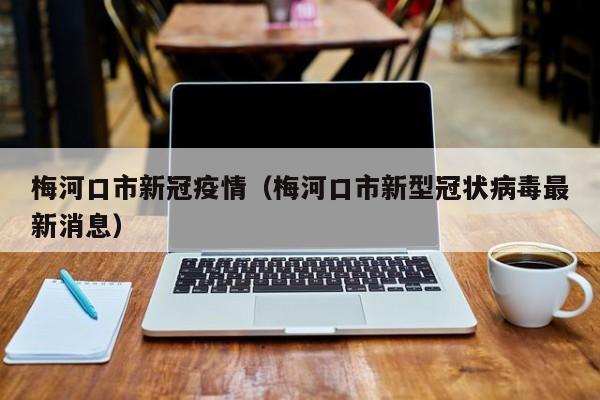 梅河口市新冠疫情(梅河口市新型冠状病毒最新消息)
