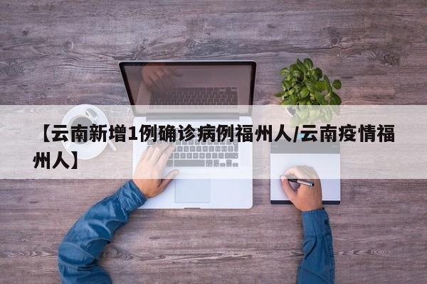 【云南新增1例确诊病例福州人/云南疫情福州人】