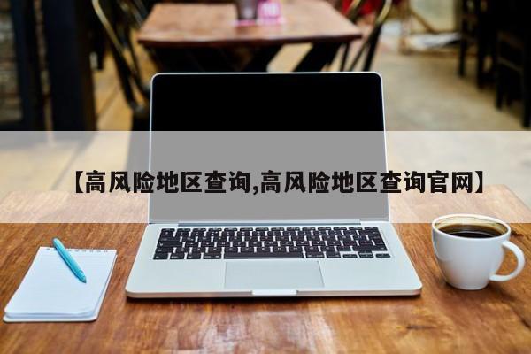 【高风险地区查询,高风险地区查询官网】