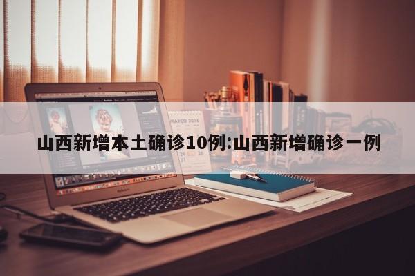 山西新增本土确诊10例:山西新增确诊一例