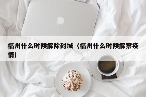 福州什么时候解除封城（福州什么时候解禁疫情）