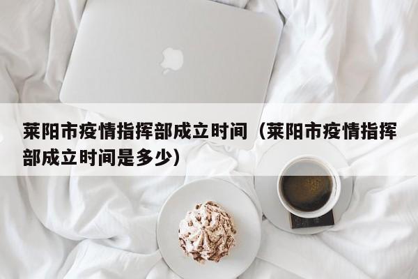 莱阳市疫情指挥部成立时间(莱阳市疫情指挥部成立时间是多少)