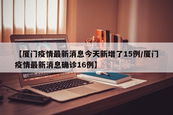 【厦门疫情最新消息今天新增了15例/厦门疫情最新消息确诊16例】