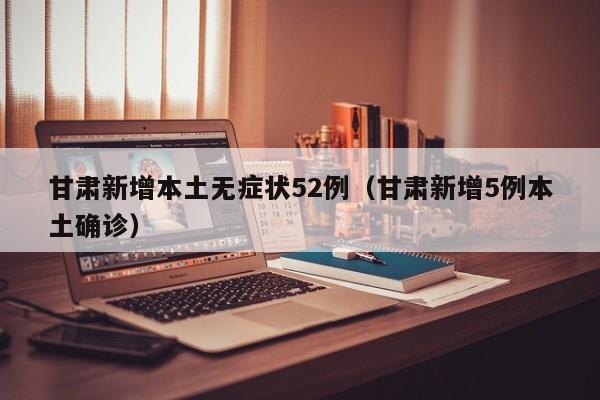 甘肃新增本土无症状52例(甘肃新增5例本土确诊)