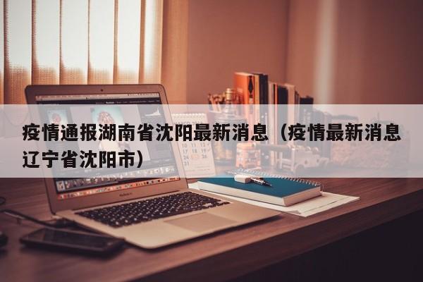 疫情通报湖南省沈阳最新消息(疫情最新消息辽宁省沈阳市)