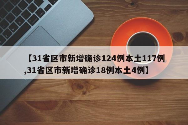 【31省区市新增确诊124例本土117例,31省区市新增确诊18例本土4例】
