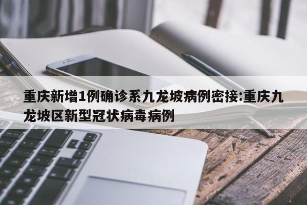 重庆新增1例确诊系九龙坡病例密接:重庆九龙坡区新型冠状病毒病例