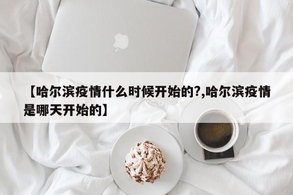 【哈尔滨疫情什么时候开始的?,哈尔滨疫情是哪天开始的】