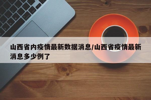 山西省内疫情最新数据消息/山西省疫情最新消息多少例了