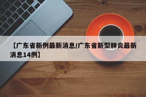 【广东省新例最新消息/广东省新型肺炎最新消息14例】