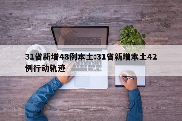 31省新增48例本土:31省新增本土42例行动轨迹